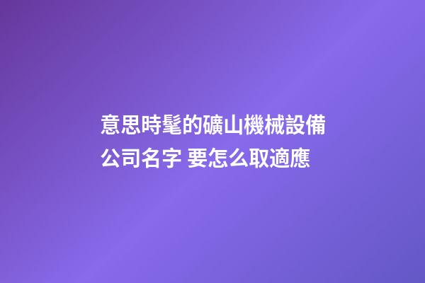 意思時髦的礦山機械設備公司名字 要怎么取適應-第1張-公司起名-玄機派